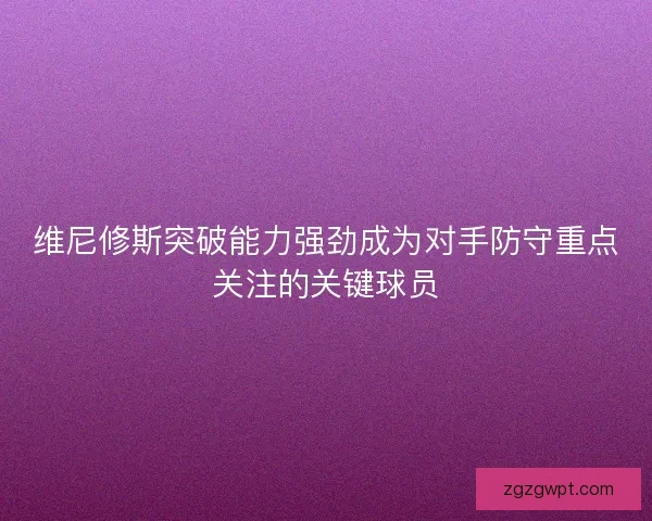 维尼修斯突破能力强劲成为对手防守重点关注的关键球员
