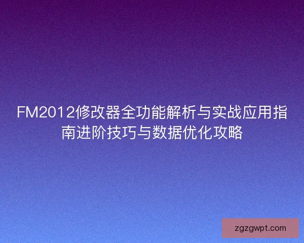 FM2012修改器全功能解析与实战应用指南进阶技巧与数据优化攻略