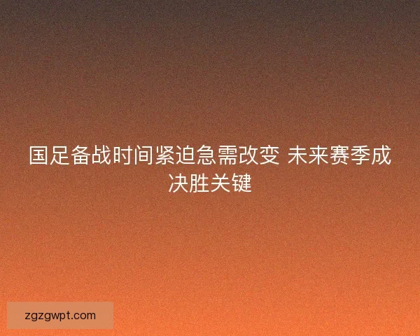 国足备战时间紧迫急需改变 未来赛季成决胜关键