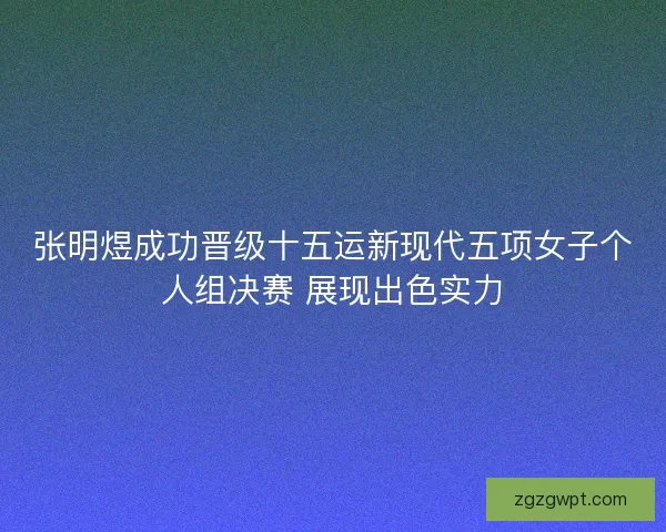 张明煜成功晋级十五运新现代五项女子个人组决赛 展现出色实力