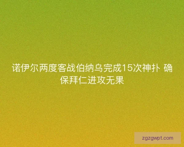 诺伊尔两度客战伯纳乌完成15次神扑 确保拜仁进攻无果